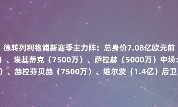 德转列利物浦新赛季主力阵：总身价7.08亿欧元前卫：加克波（7000万）、埃基蒂克（7500万）、萨拉赫（5000万）中场：麦卡利斯特（1亿）、赫拉芬贝赫（7500万）、维尔茨（1.4亿）后卫：科尔克兹（4500万）、范迪克（2300万）、科纳特（6000万）、弗林蓬（5000万）门将：阿利森（2000万）体育赛事直播