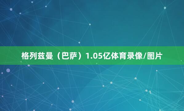 格列兹曼（巴萨）1.05亿体育录像/图片