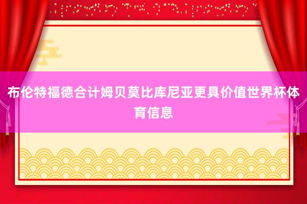 布伦特福德合计姆贝莫比库尼亚更具价值世界杯体育信息