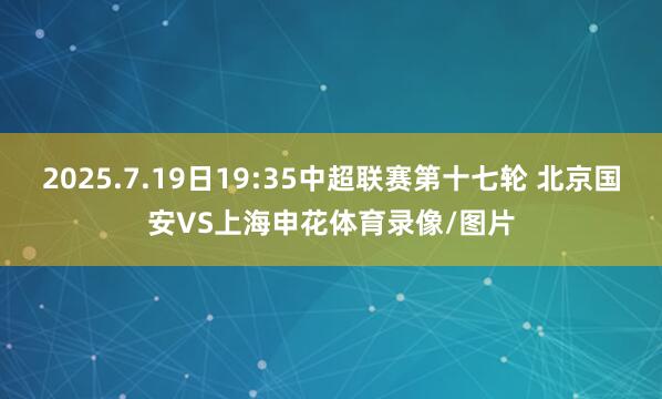2025.7.19日19:35中超联赛第十七轮 北京国安VS上海申花体育录像/图片