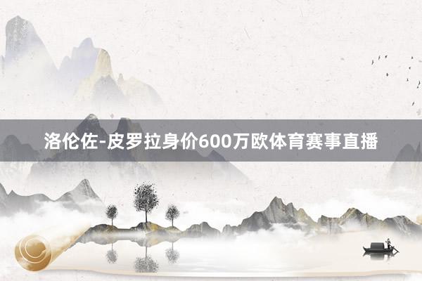 洛伦佐-皮罗拉身价600万欧体育赛事直播