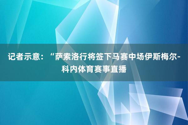 记者示意：“萨索洛行将签下马赛中场伊斯梅尔-科内体育赛事直播