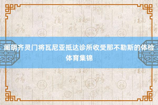 阐明齐灵门将瓦尼亚抵达诊所收受那不勒斯的体检体育集锦