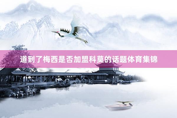 道到了梅西是否加盟科莫的话题体育集锦