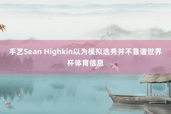 手艺Sean Highkin以为模拟选秀并不靠谱世界杯体育信息