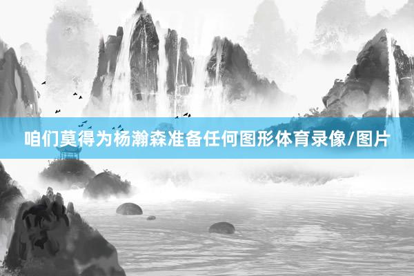 咱们莫得为杨瀚森准备任何图形体育录像/图片