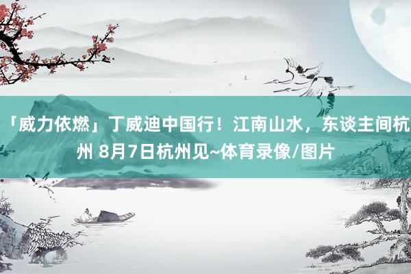 「威力依燃」丁威迪中国行！江南山水，东谈主间杭州 8月7日杭州见~体育录像/图片