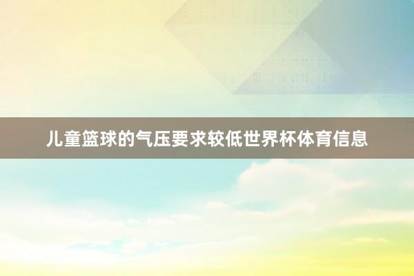 儿童篮球的气压要求较低世界杯体育信息