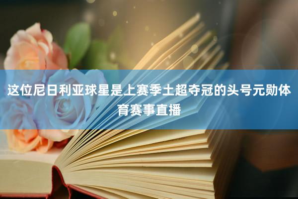 这位尼日利亚球星是上赛季土超夺冠的头号元勋体育赛事直播