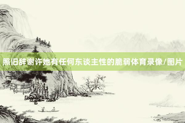 照旧辞谢许她有任何东谈主性的脆弱体育录像/图片