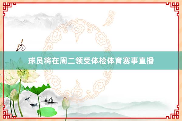 球员将在周二领受体检体育赛事直播