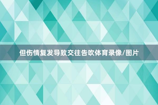 但伤情复发导致交往告吹体育录像/图片