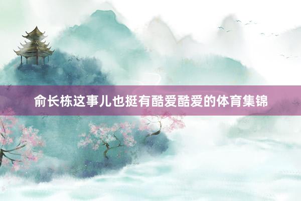 俞长栋这事儿也挺有酷爱酷爱的体育集锦