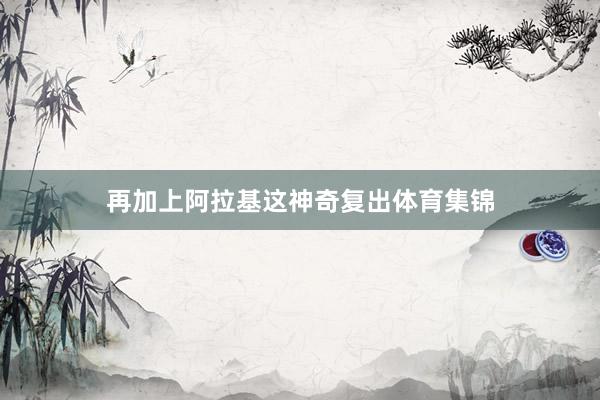 再加上阿拉基这神奇复出体育集锦