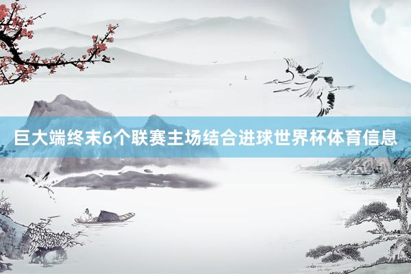 巨大端终末6个联赛主场结合进球世界杯体育信息