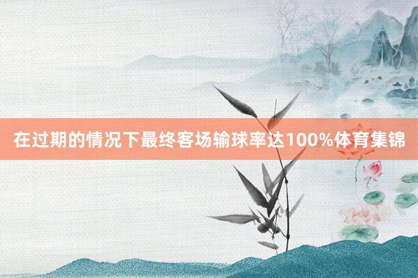 在过期的情况下最终客场输球率达100%体育集锦
