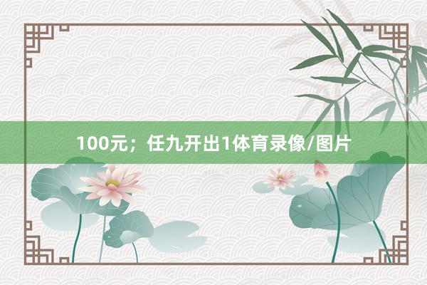 100元；任九开出1体育录像/图片