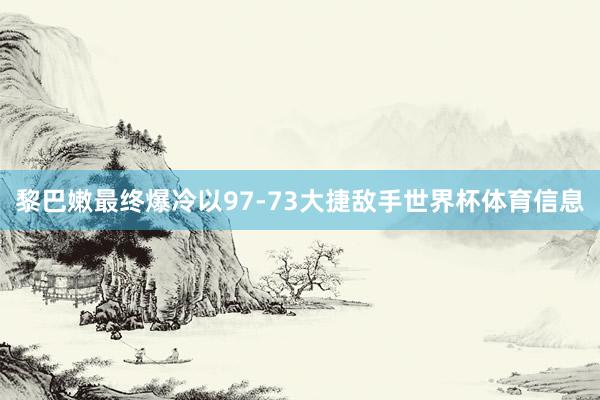黎巴嫩最终爆冷以97-73大捷敌手世界杯体育信息
