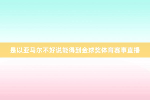 是以亚马尔不好说能得到金球奖体育赛事直播