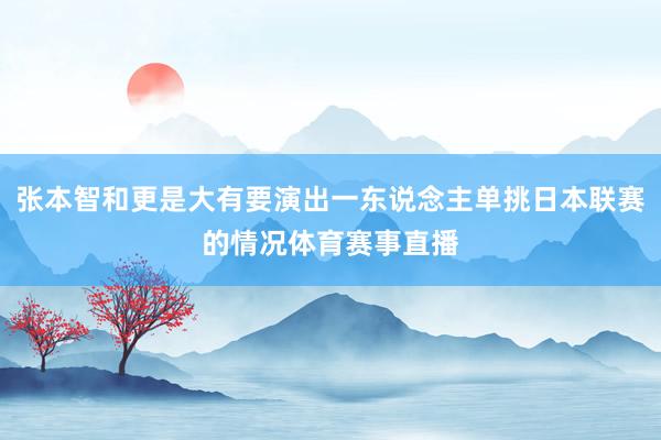 张本智和更是大有要演出一东说念主单挑日本联赛的情况体育赛事直播