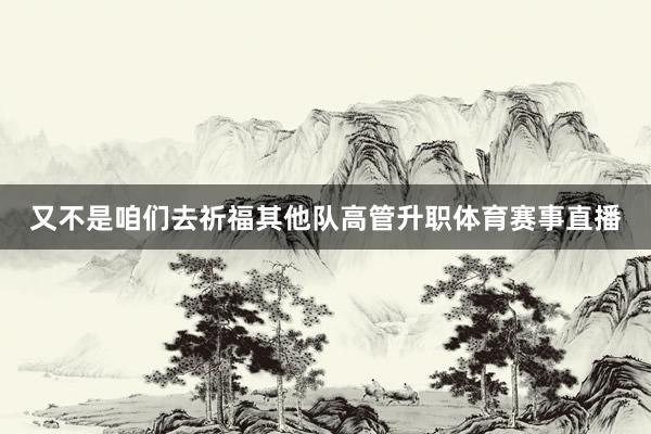 又不是咱们去祈福其他队高管升职体育赛事直播