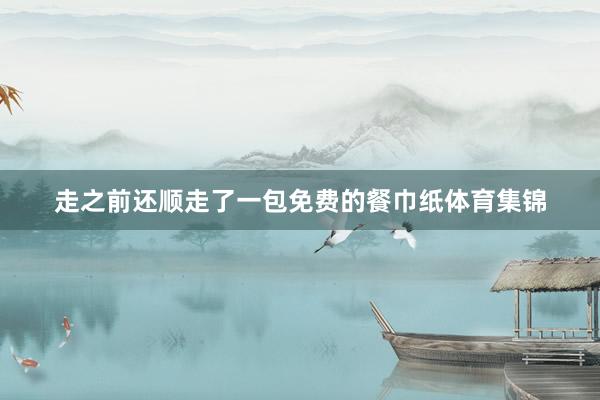 走之前还顺走了一包免费的餐巾纸体育集锦