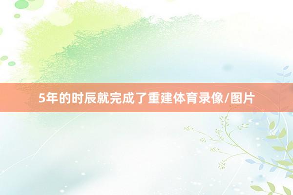 5年的时辰就完成了重建体育录像/图片