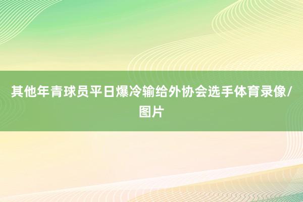 其他年青球员平日爆冷输给外协会选手体育录像/图片