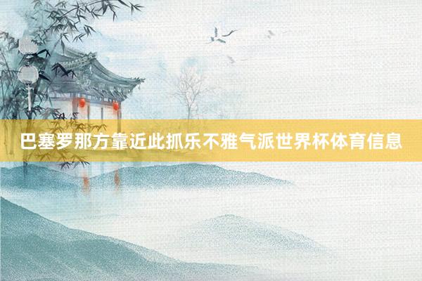 巴塞罗那方靠近此抓乐不雅气派世界杯体育信息
