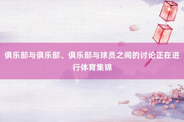 俱乐部与俱乐部、俱乐部与球员之间的讨论正在进行体育集锦