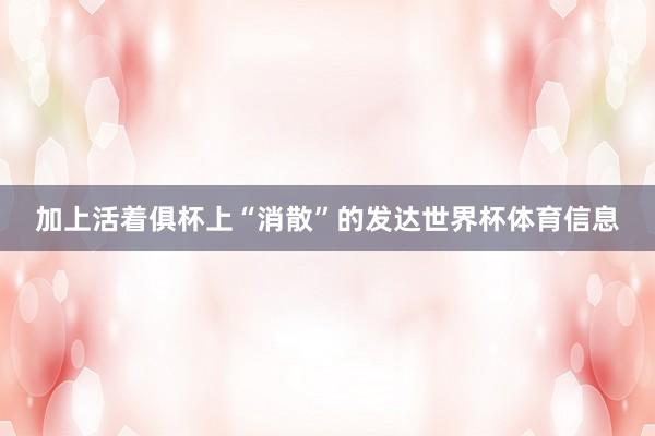 加上活着俱杯上“消散”的发达世界杯体育信息