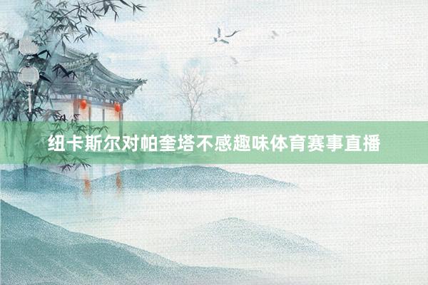纽卡斯尔对帕奎塔不感趣味体育赛事直播