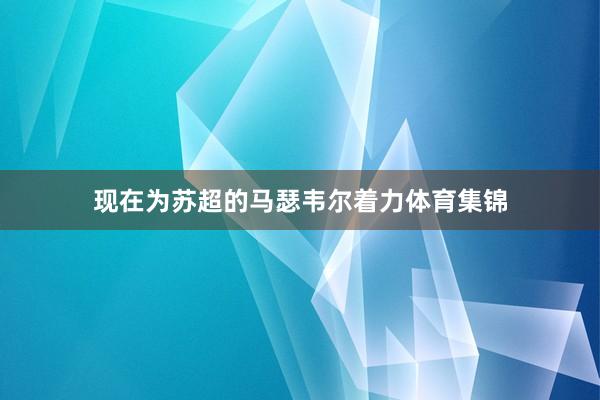 现在为苏超的马瑟韦尔着力体育集锦