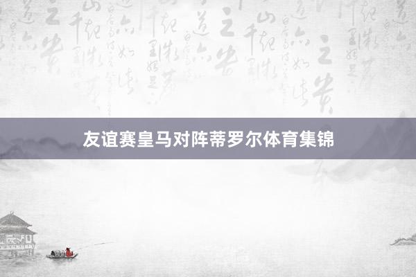 友谊赛皇马对阵蒂罗尔体育集锦