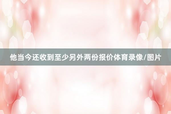 他当今还收到至少另外两份报价体育录像/图片