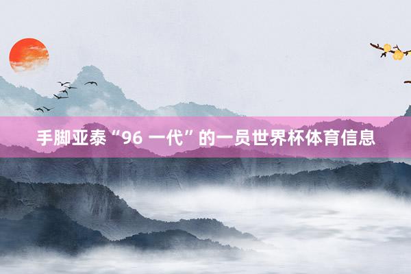 手脚亚泰“96 一代”的一员世界杯体育信息