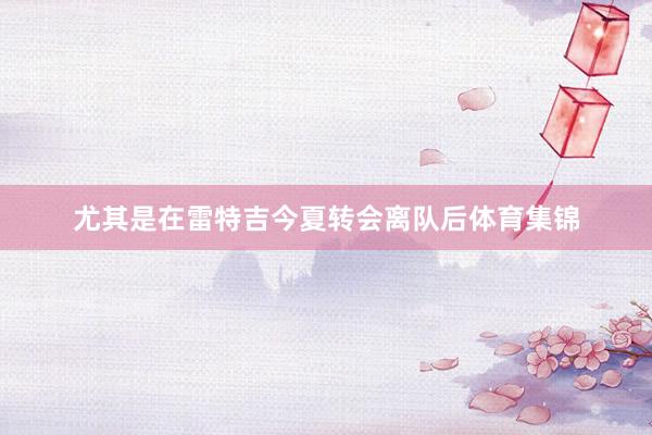 尤其是在雷特吉今夏转会离队后体育集锦