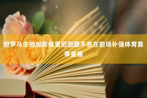 但罗马主帅加斯佩里尼但愿不息在前场补强体育赛事直播