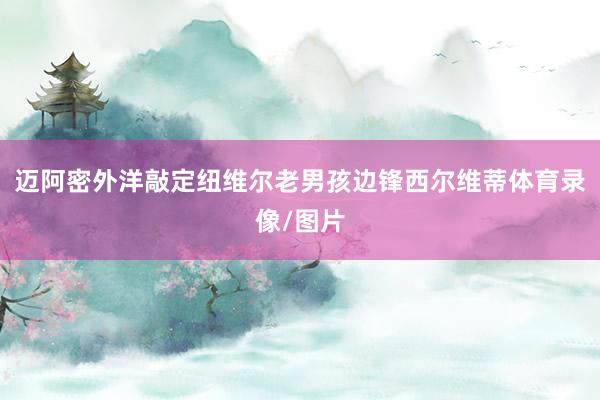 迈阿密外洋敲定纽维尔老男孩边锋西尔维蒂体育录像/图片