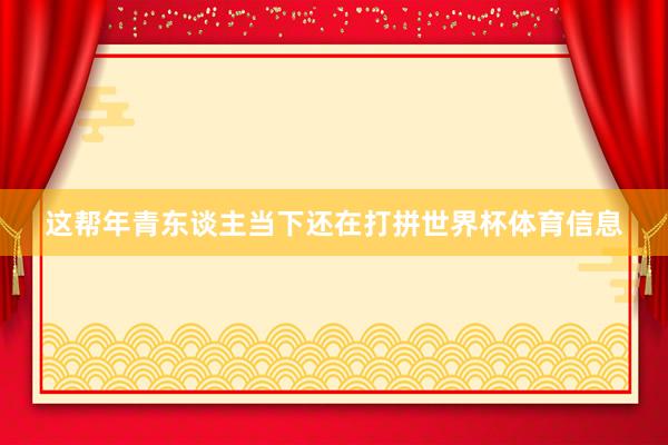 这帮年青东谈主当下还在打拼世界杯体育信息