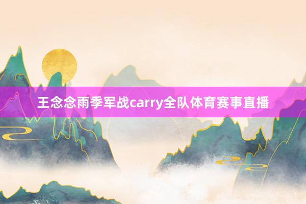 王念念雨季军战carry全队体育赛事直播