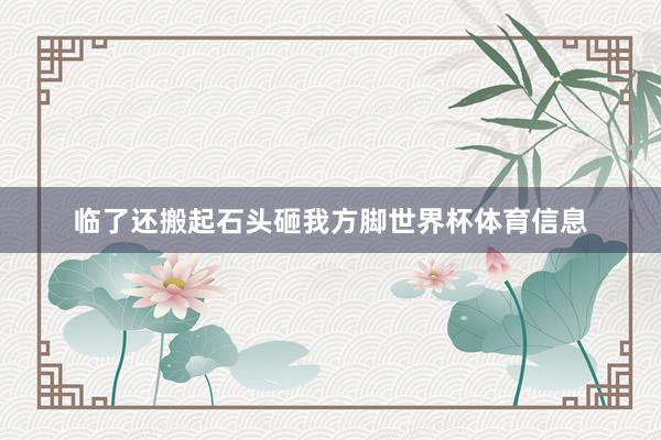 临了还搬起石头砸我方脚世界杯体育信息