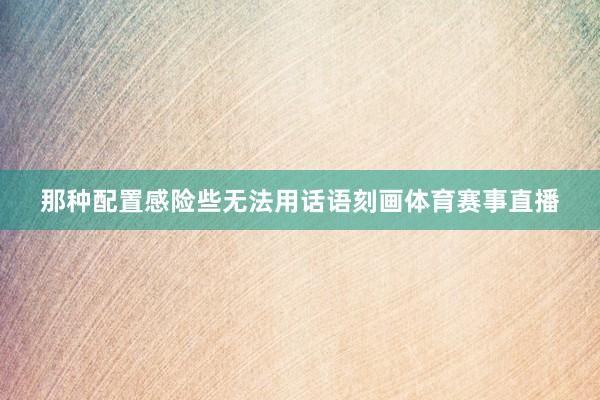 那种配置感险些无法用话语刻画体育赛事直播