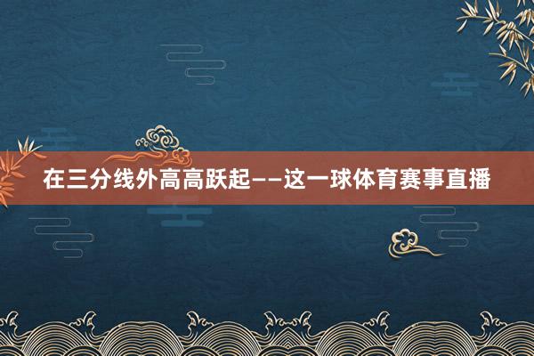 在三分线外高高跃起——这一球体育赛事直播