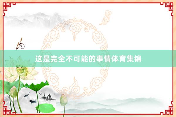 这是完全不可能的事情体育集锦