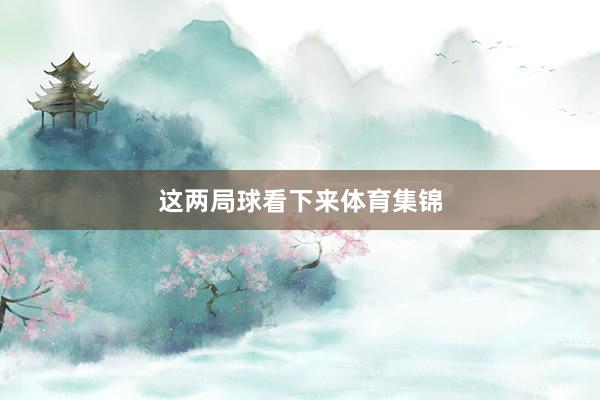 这两局球看下来体育集锦
