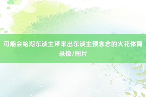 可能会给湖东谈主带来出东谈主预念念的火花体育录像/图片