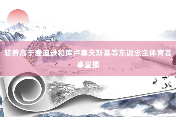 较着高于麦迪逊和库卢塞夫斯基等东说念主体育赛事直播