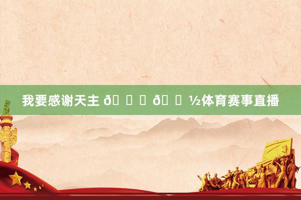 我要感谢天主 🙏🏽体育赛事直播