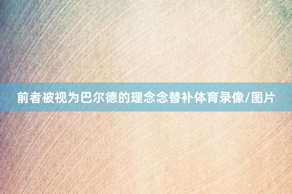 前者被视为巴尔德的理念念替补体育录像/图片